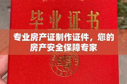 广丰专业房产证制作证件，您的房产安全保障专家
